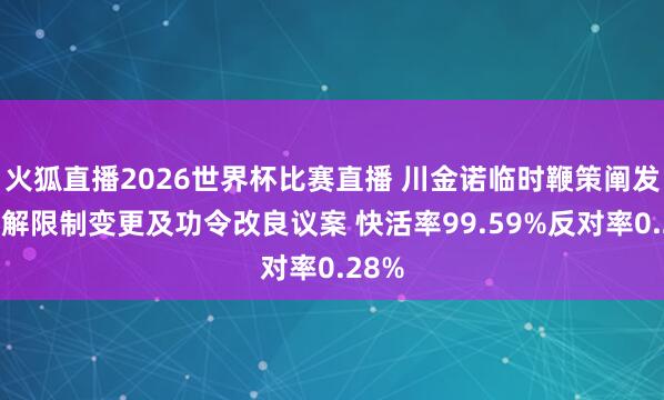 火狐直播2026世界杯比赛直播 川金诺临时鞭策阐发过见解限制变更及功令改良议案 快活率99.59%反对率0.28%