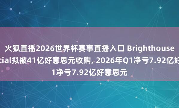 火狐直播2026世界杯赛事直播入口 Brighthouse Financial拟被41亿好意思元收购, 2026年Q1净亏7.92亿好意思元