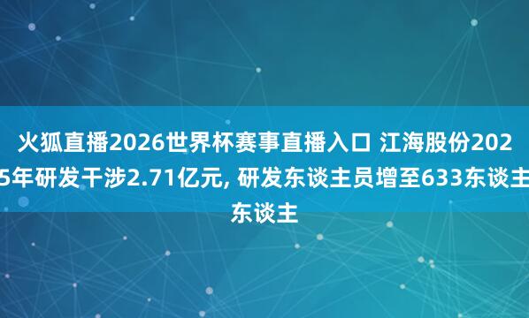 火狐直播2026世界杯赛事直播入口 江海股份2025年研发干涉2.71亿元, 研发东谈主员增至633东谈主