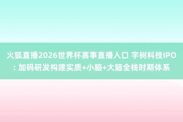 火狐直播2026世界杯赛事直播入口 宇树科技IPO: 加码研发构建实质+小脑+大脑全栈时期体系