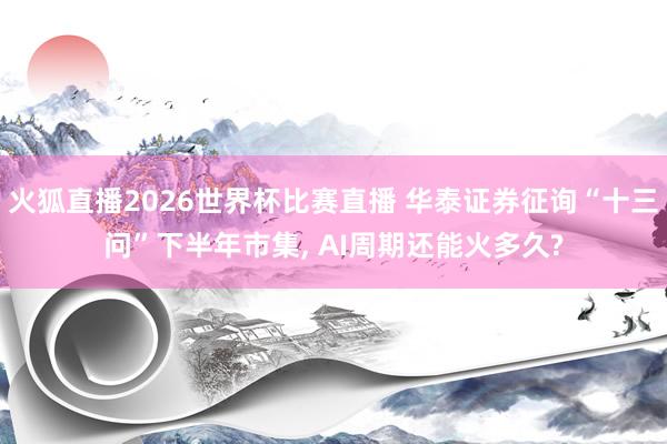 火狐直播2026世界杯比赛直播 华泰证券征询“十三问”下半年市集, AI周期还能火多久?