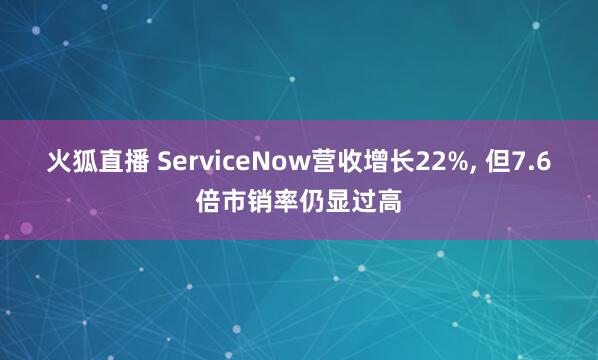 火狐直播 ServiceNow营收增长22%, 但7.6倍市销率仍显过高