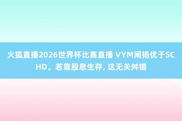 火狐直播2026世界杯比赛直播 VYM阐扬优于SCHD。若靠股息生存, 这无关舛错