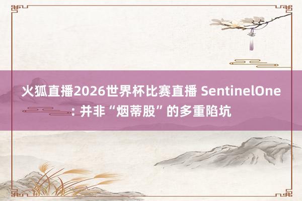 火狐直播2026世界杯比赛直播 SentinelOne: 并非“烟蒂股”的多重陷坑