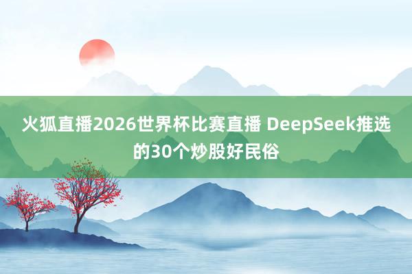 火狐直播2026世界杯比赛直播 DeepSeek推选的30个炒股好民俗