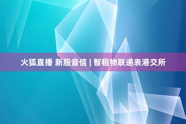 火狐直播 新股音信 | 智租物联递表港交所