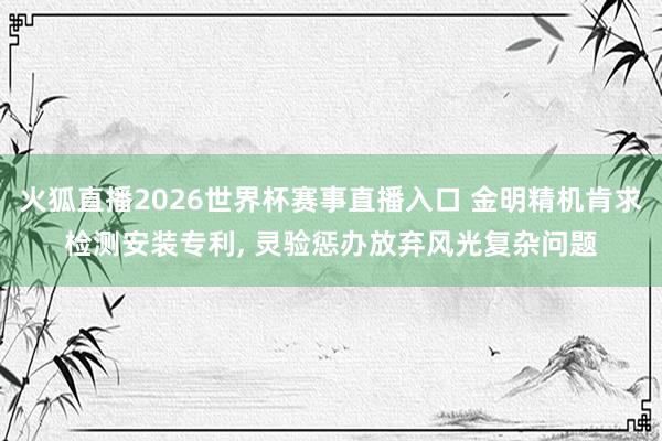 火狐直播2026世界杯赛事直播入口 金明精机肯求检测安装专利, 灵验惩办放弃风光复杂问题