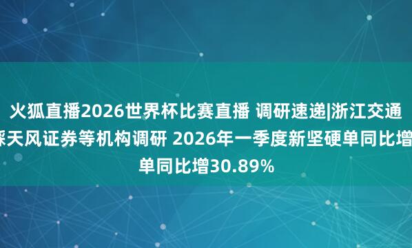 火狐直播2026世界杯比赛直播 调研速递|浙江交通科技理睬天风证券等机构调研 2026年一季度新坚硬单同比增30.89%