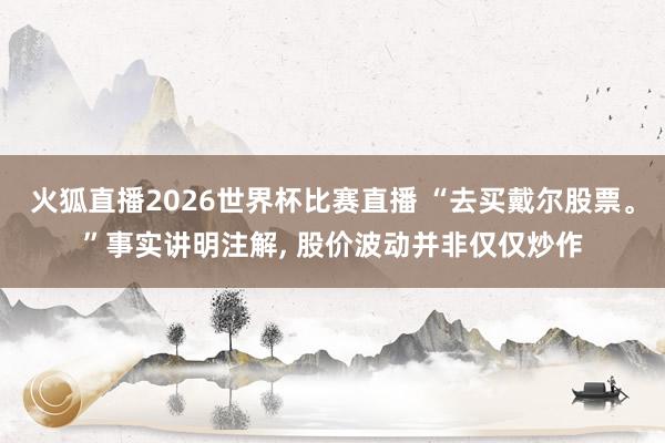 火狐直播2026世界杯比赛直播 “去买戴尔股票。”事实讲明注解, 股价波动并非仅仅炒作