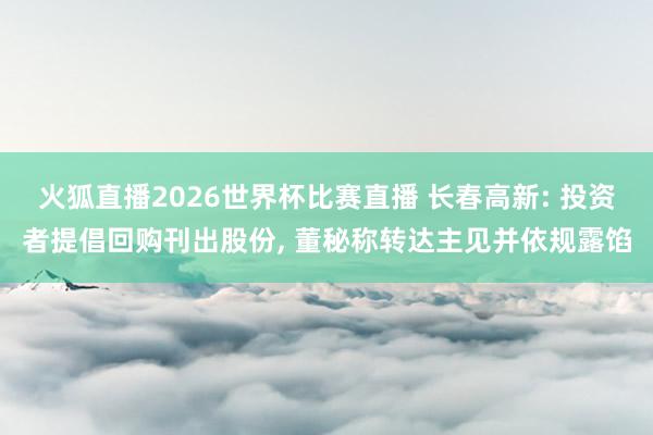 火狐直播2026世界杯比赛直播 长春高新: 投资者提倡回购刊出股份, 董秘称转达主见并依规露馅