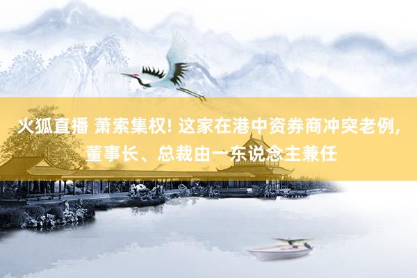 火狐直播 萧索集权! 这家在港中资券商冲突老例, 董事长、总裁由一东说念主兼任