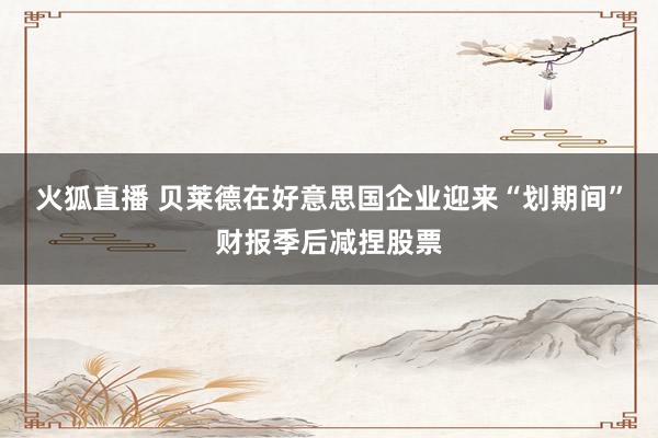 火狐直播 贝莱德在好意思国企业迎来“划期间”财报季后减捏股票