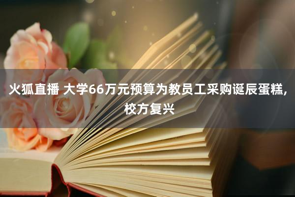 火狐直播 大学66万元预算为教员工采购诞辰蛋糕, 校方复兴