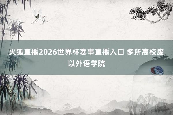 火狐直播2026世界杯赛事直播入口 多所高校废以外语学院