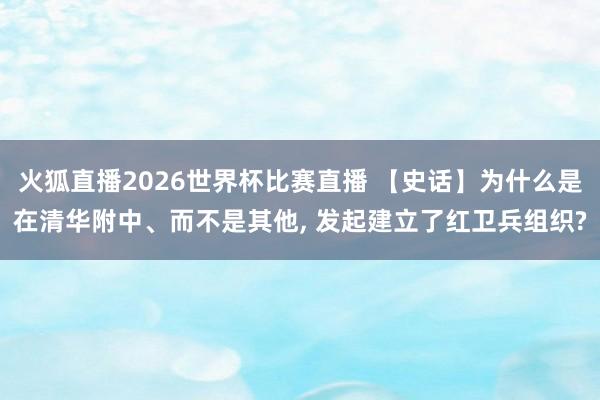 火狐直播2026世界杯比赛直播 【史话】为什么是在清华附中、而不是其他, 发起建立了红卫兵组织?