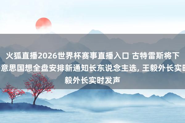 火狐直播2026世界杯赛事直播入口 古特雷斯将下台, 好意思国想全盘安排新通知长东说念主选, 王毅外长实时发声