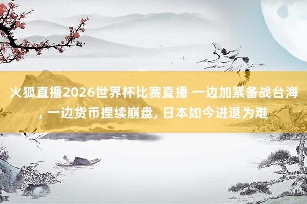 火狐直播2026世界杯比赛直播 一边加紧备战台海, 一边货币捏续崩盘, 日本如今进退为难
