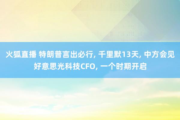 火狐直播 特朗普言出必行, 千里默13天, 中方会见好意思光科技CFO, 一个时期开启