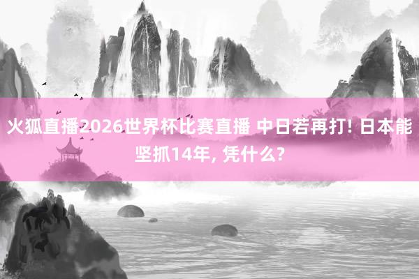 火狐直播2026世界杯比赛直播 中日若再打! 日本能坚抓14年, 凭什么?