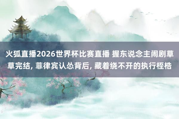 火狐直播2026世界杯比赛直播 握东说念主闹剧草草完结, 菲律宾认怂背后, 藏着绕不开的执行桎梏