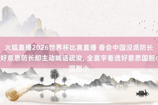 火狐直播2026世界杯比赛直播 香会中国没派防长, 好意思防长却主动喊话疏浚, 全寰宇看透好意思国胆小
