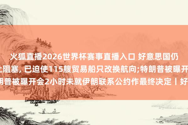 火狐直播2026世界杯赛事直播入口 好意思国仍在实践针对伊朗的海上阻塞, 已迫使115艘贸易船只改换航向;特朗普被曝开会2小时未就伊朗联系公约作最终决定丨好意思以伊最新场地