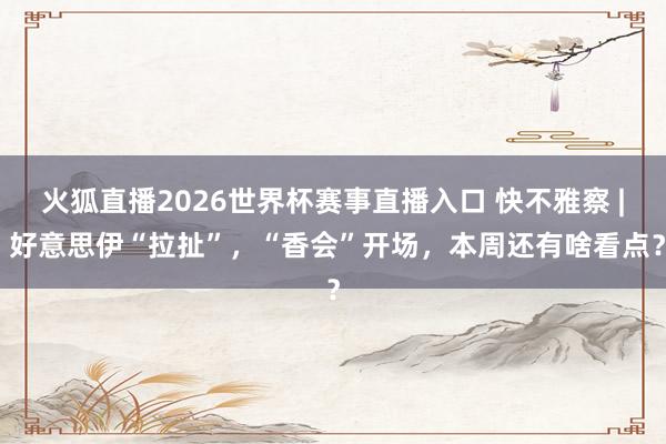 火狐直播2026世界杯赛事直播入口 快不雅察 | 好意思伊“拉扯”，“香会”开场，本周还有啥看点？