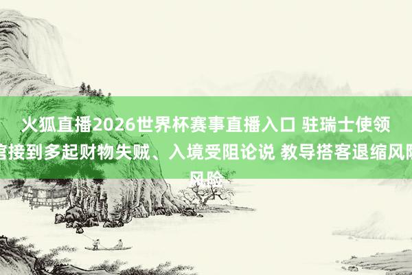 火狐直播2026世界杯赛事直播入口 驻瑞士使领馆接到多起财物失贼、入境受阻论说 教导搭客退缩风险