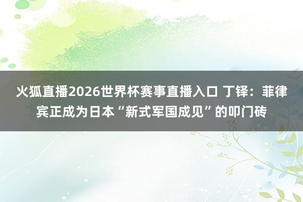 火狐直播2026世界杯赛事直播入口 丁铎：菲律宾正成为日本“新式军国成见”的叩门砖