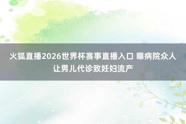 火狐直播2026世界杯赛事直播入口 曝病院众人让男儿代诊致妊妇流产