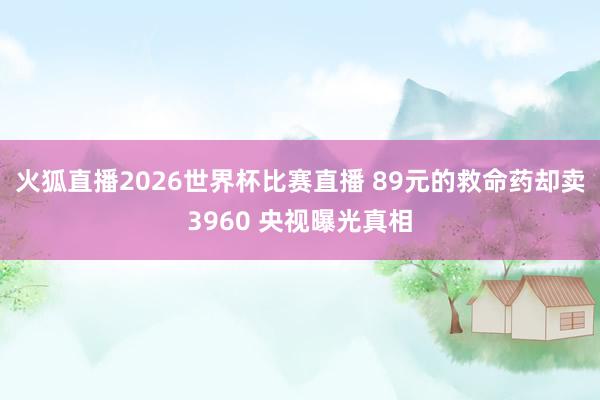 火狐直播2026世界杯比赛直播 89元的救命药却卖3960 央视曝光真相