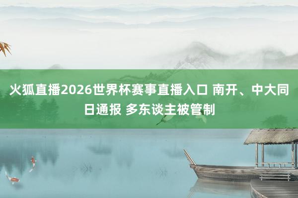 火狐直播2026世界杯赛事直播入口 南开、中大同日通报 多东谈主被管制