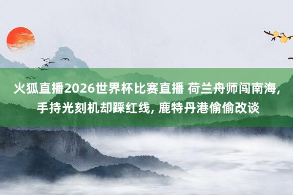 火狐直播2026世界杯比赛直播 荷兰舟师闯南海, 手持光刻机却踩红线, 鹿特丹港偷偷改谈