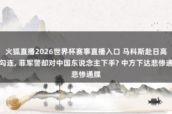火狐直播2026世界杯赛事直播入口 马科斯赴日高调勾连, 菲军警却对中国东说念主下手? 中方下达悲惨通牒