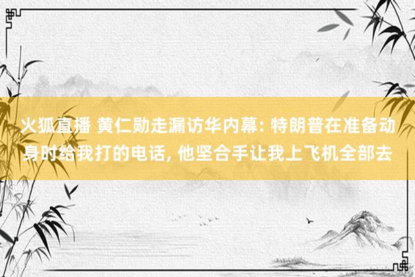 火狐直播 黄仁勋走漏访华内幕: 特朗普在准备动身时给我打的电话, 他坚合手让我上飞机全部去