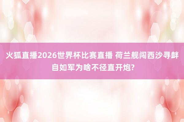 火狐直播2026世界杯比赛直播 荷兰舰闯西沙寻衅 自如军为啥不径直开炮?