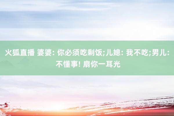 火狐直播 婆婆: 你必须吃剩饭;儿媳: 我不吃;男儿: 不懂事! 扇你一耳光