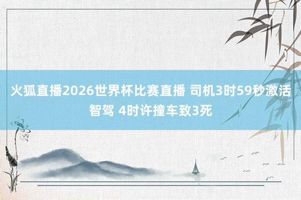 火狐直播2026世界杯比赛直播 司机3时59秒激活智驾 4时许撞车致3死