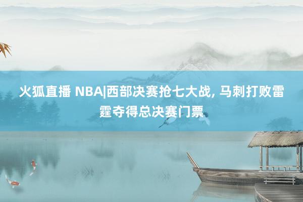 火狐直播 NBA|西部决赛抢七大战, 马刺打败雷霆夺得总决赛门票