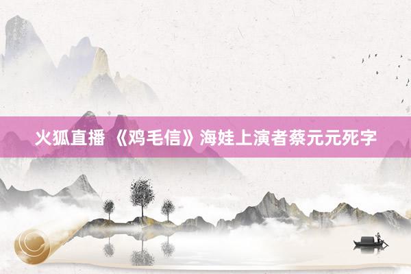火狐直播 《鸡毛信》海娃上演者蔡元元死字