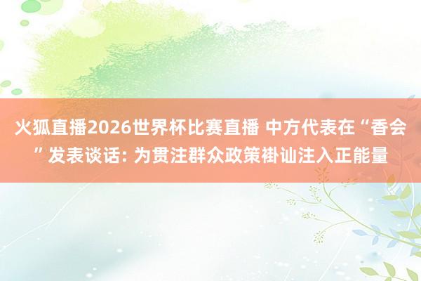 火狐直播2026世界杯比赛直播 中方代表在“香会”发表谈话: 为贯注群众政策褂讪注入正能量