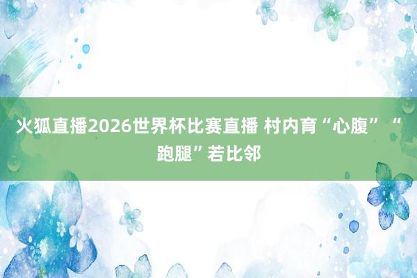 火狐直播2026世界杯比赛直播 村内育“心腹” “跑腿”若比邻