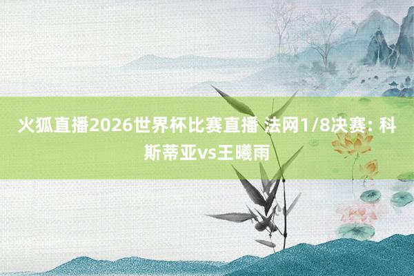 火狐直播2026世界杯比赛直播 法网1/8决赛: 科斯蒂亚vs王曦雨