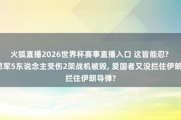 火狐直播2026世界杯赛事直播入口 这皆能忍? 好意思军5东说念主受伤2架战机被毁, 爱国者又没拦住伊朗导弹?