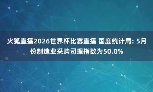 火狐直播2026世界杯比赛直播 国度统计局: 5月份制造业采购司理指数为50.0%