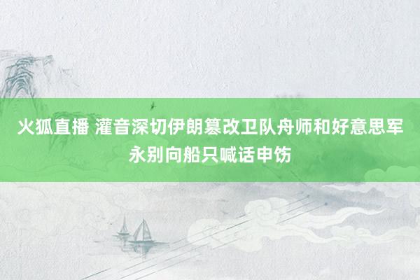 火狐直播 灌音深切伊朗篡改卫队舟师和好意思军永别向船只喊话申饬