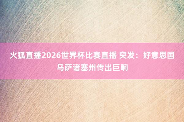 火狐直播2026世界杯比赛直播 突发：好意思国马萨诸塞州传出巨响