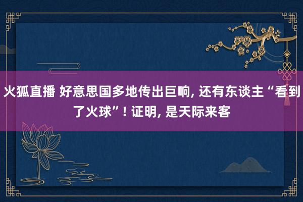 火狐直播 好意思国多地传出巨响, 还有东谈主“看到了火球”! 证明, 是天际来客