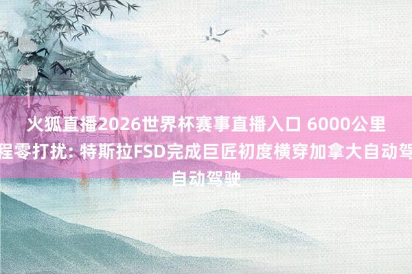 火狐直播2026世界杯赛事直播入口 6000公里全程零打扰: 特斯拉FSD完成巨匠初度横穿加拿大自动驾驶