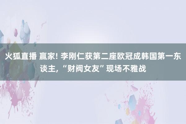 火狐直播 赢家! 李刚仁获第二座欧冠成韩国第一东谈主, “财阀女友”现场不雅战